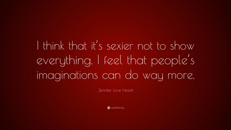 Jennifer Love Hewitt Quote: “I think that it’s sexier not to show everything. I feel that people’s imaginations can do way more.”