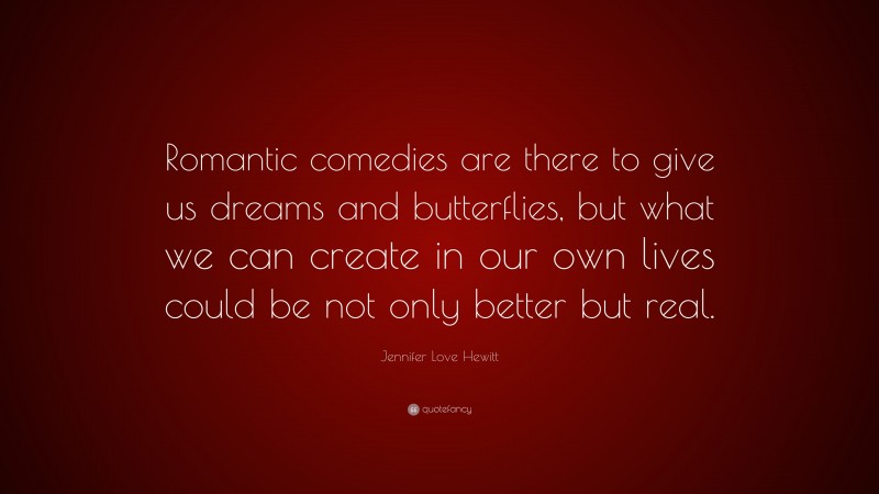 Jennifer Love Hewitt Quote: “Romantic comedies are there to give us dreams and butterflies, but what we can create in our own lives could be not only better but real.”