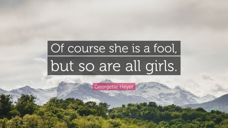 Georgette Heyer Quote: “Of course she is a fool, but so are all girls.”