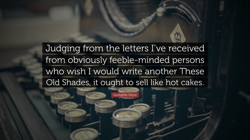 Georgette Heyer Quote: “Judging from the letters I’ve received from obviously feeble-minded persons who wish I would write another These Old Shades, it ought to sell like hot cakes.”