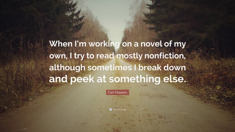 Carl Hiaasen Quote: “When I’m working on a novel of my own, I try to read mostly nonfiction, although sometimes I break down and peek at something else.”