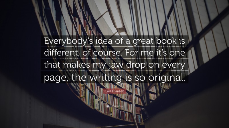 Carl Hiaasen Quote: “Everybody’s idea of a great book is different, of course. For me it’s one that makes my jaw drop on every page, the writing is so original.”
