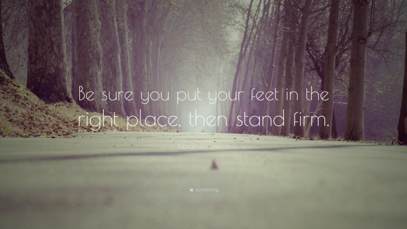 Abraham Lincoln Quote: “Be sure you put your feet in the right place, then stand firm.”