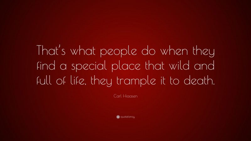 Carl Hiaasen Quote: “That’s what people do when they find a special place that wild and full of life, they trample it to death.”