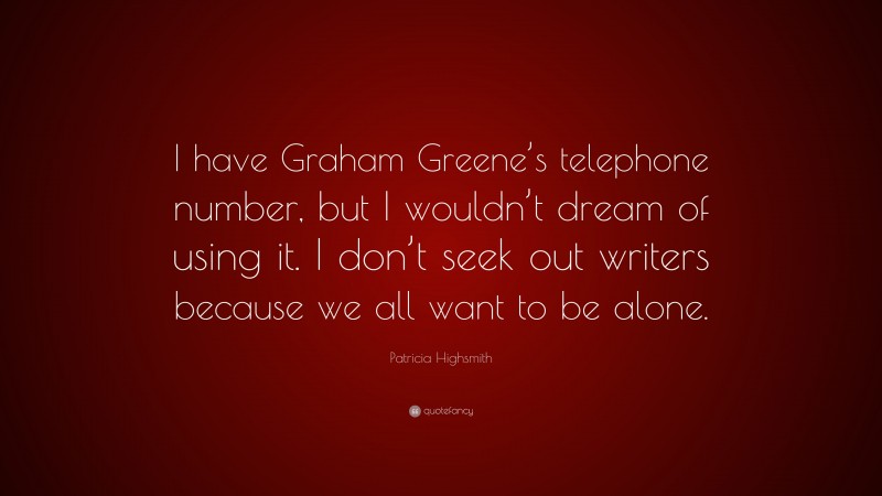Patricia Highsmith Quote: “I have Graham Greene’s telephone number, but I wouldn’t dream of using it. I don’t seek out writers because we all want to be alone.”