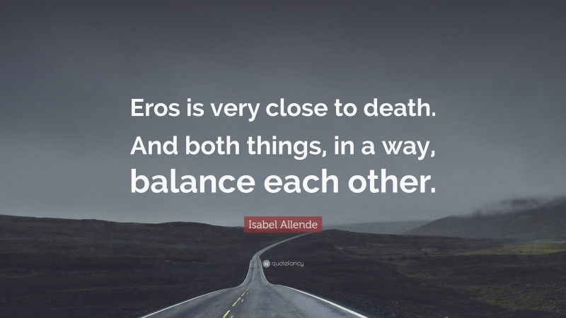 Isabel Allende Quote: “Eros is very close to death. And both things, in a way, balance each other.”