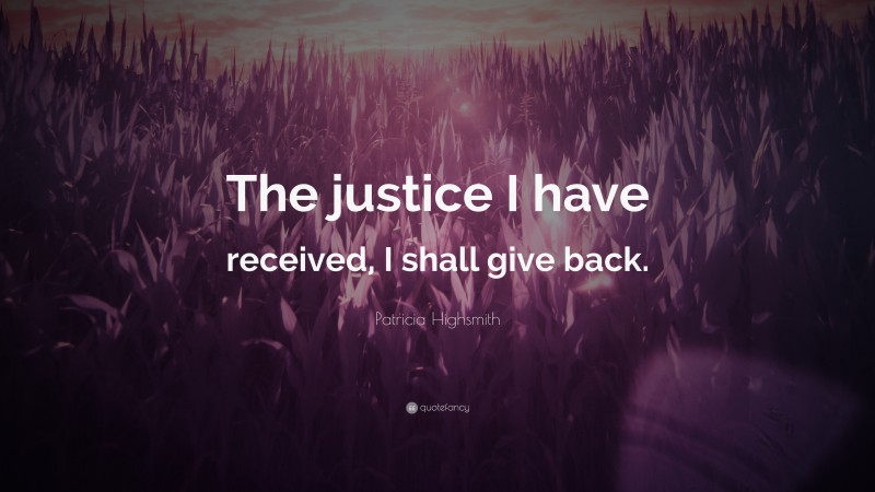 Patricia Highsmith Quote: “The justice I have received, I shall give back.”