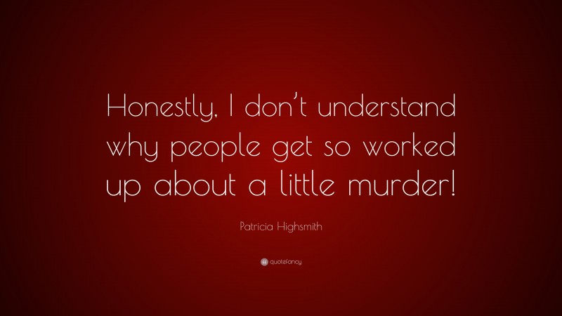 Patricia Highsmith Quote: “Honestly, I don’t understand why people get so worked up about a little murder!”