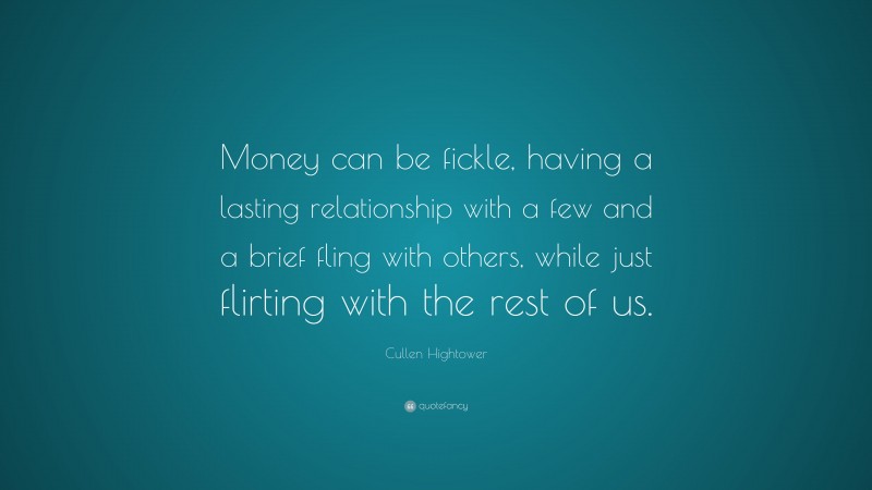 Cullen Hightower Quote: “Money can be fickle, having a lasting relationship with a few and a brief fling with others, while just flirting with the rest of us.”
