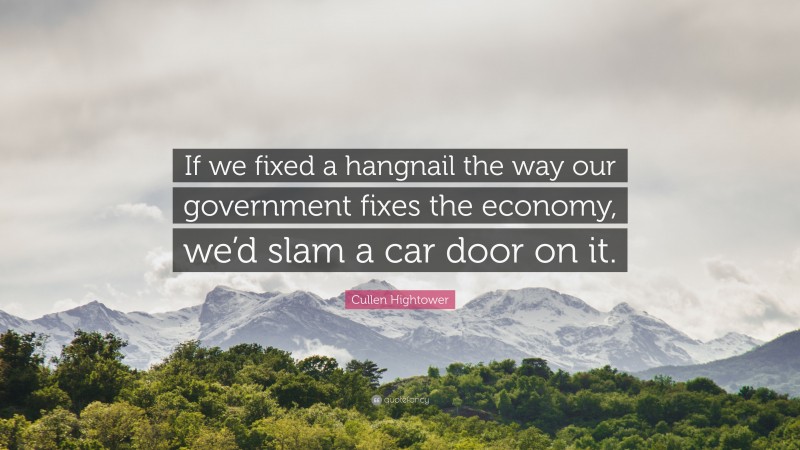 Cullen Hightower Quote: “If we fixed a hangnail the way our government fixes the economy, we’d slam a car door on it.”