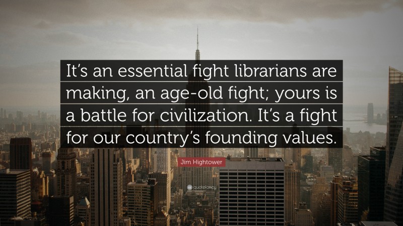 Jim Hightower Quote: “It’s an essential fight librarians are making, an age-old fight; yours is a battle for civilization. It’s a fight for our country’s founding values.”