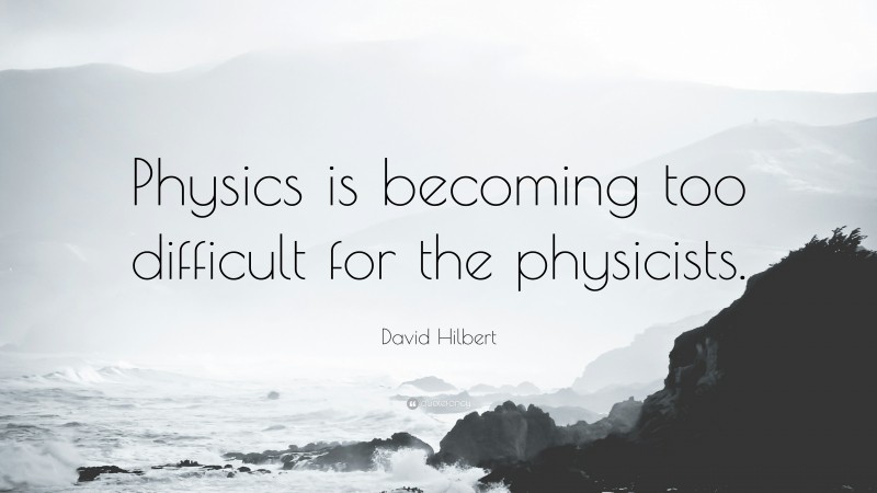 David Hilbert Quote: “Physics is becoming too difficult for the physicists.”