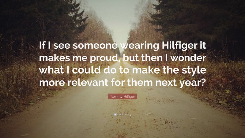 Tommy Hilfiger Quote: “If I see someone wearing Hilfiger it makes me proud, but then I wonder what I could do to make the style more relevant for them next year?”