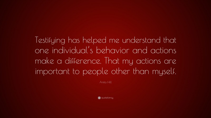 Anita Hill Quote: “Testifying has helped me understand that one individual’s behavior and actions make a difference. That my actions are important to people other than myself.”