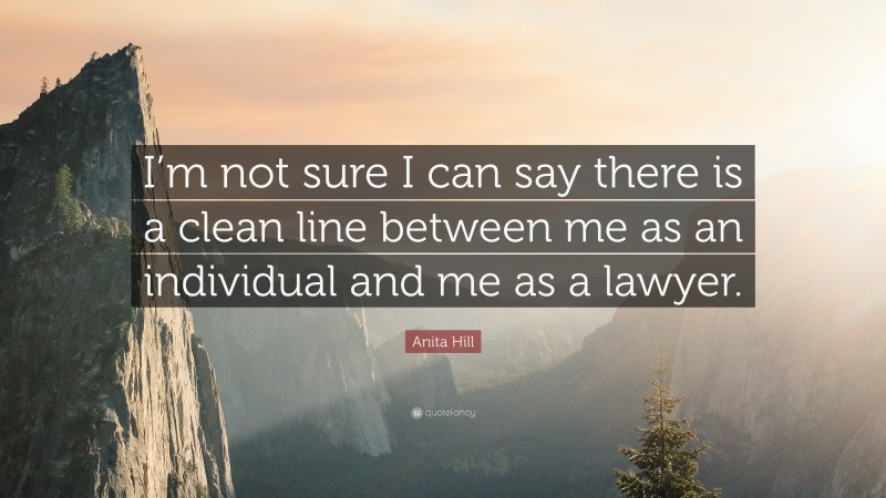 Anita Hill Quote: “I’m not sure I can say there is a clean line between me as an individual and me as a lawyer.”