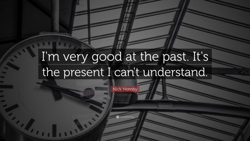 Nick Hornby Quote: “I'm very good at the past. It's the present I can't understand.”