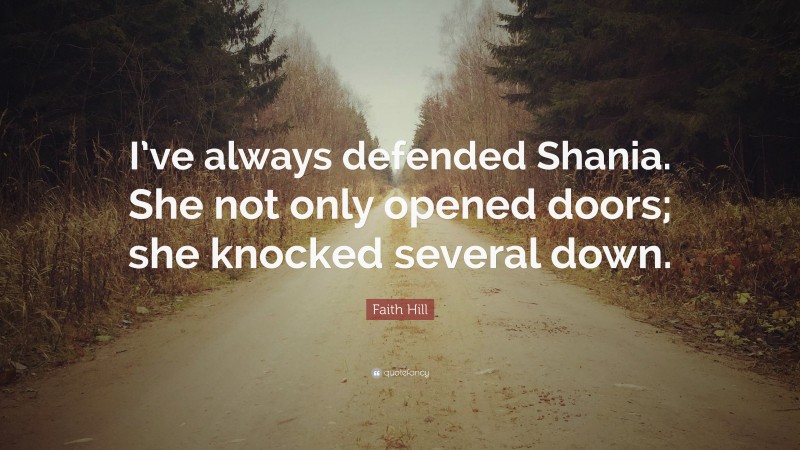 Faith Hill Quote: “I’ve always defended Shania. She not only opened doors; she knocked several down.”