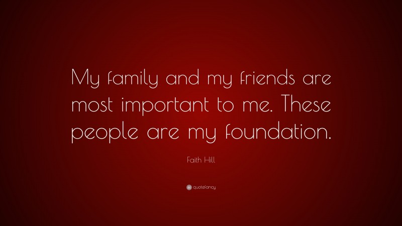 Faith Hill Quote: “My family and my friends are most important to me. These people are my foundation.”