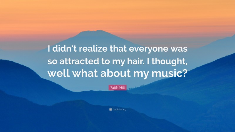 Faith Hill Quote: “I didn’t realize that everyone was so attracted to my hair. I thought, well what about my music?”