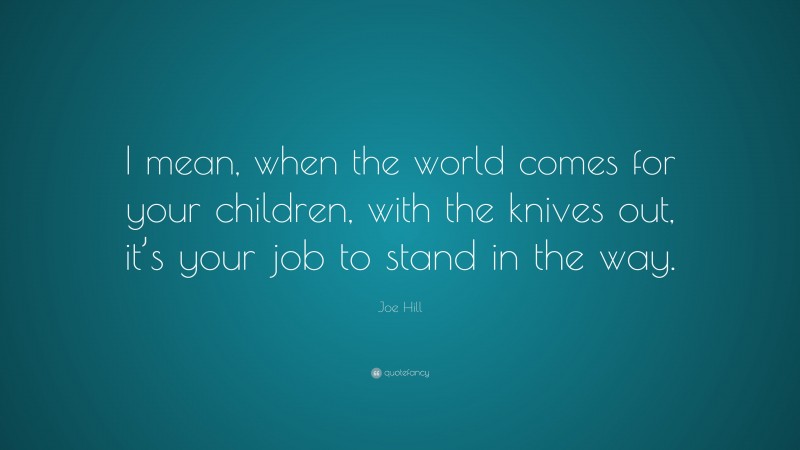 Joe Hill Quote: “I mean, when the world comes for your children, with the knives out, it’s your job to stand in the way.”