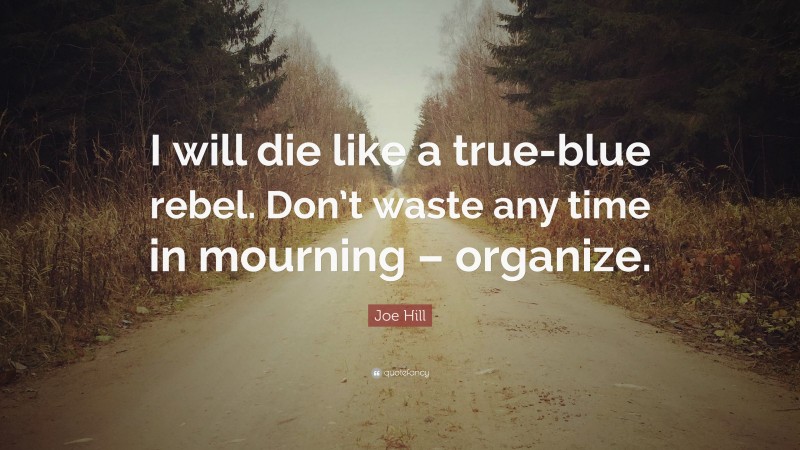 Joe Hill Quote: “I will die like a true-blue rebel. Don’t waste any time in mourning – organize.”