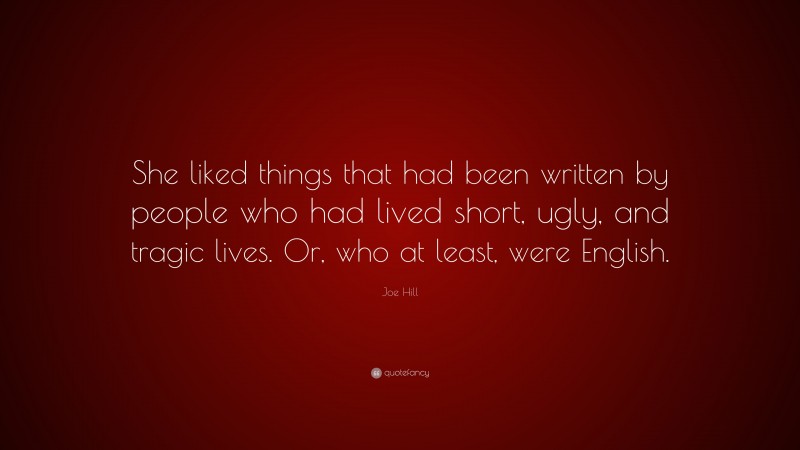 Joe Hill Quote: “She liked things that had been written by people who had lived short, ugly, and tragic lives. Or, who at least, were English.”