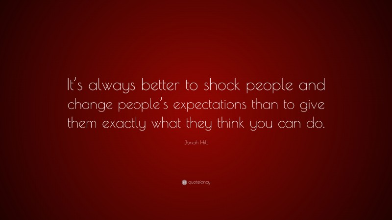 Jonah Hill Quote: “It’s always better to shock people and change people’s expectations than to give them exactly what they think you can do.”