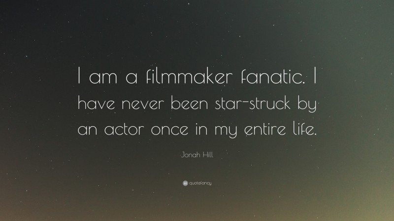 Jonah Hill Quote: “I am a filmmaker fanatic. I have never been star-struck by an actor once in my entire life.”