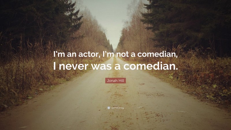 Jonah Hill Quote: “I’m an actor, I’m not a comedian, I never was a comedian.”