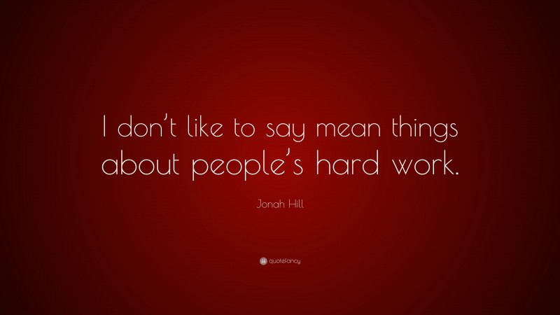 Jonah Hill Quote: “I don’t like to say mean things about people’s hard work.”