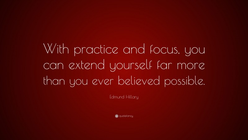 Edmund Hillary Quote: “With practice and focus, you can extend yourself far more than you ever believed possible.”