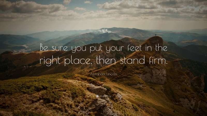 Abraham Lincoln Quote: “Be sure you put your feet in the right place ...