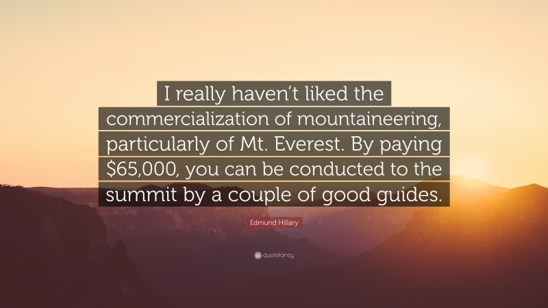 Edmund Hillary Quote: “I really haven’t liked the commercialization of mountaineering, particularly of Mt. Everest. By paying $65,000, you can be conducted to the summit by a couple of good guides.”