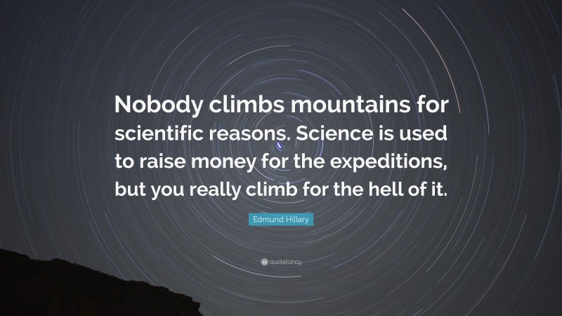 Edmund Hillary Quote: “Nobody climbs mountains for scientific reasons. Science is used to raise money for the expeditions, but you really climb for the hell of it.”