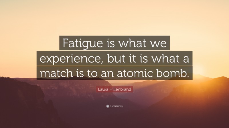 Laura Hillenbrand Quote: “Fatigue is what we experience, but it is what a match is to an atomic bomb.”