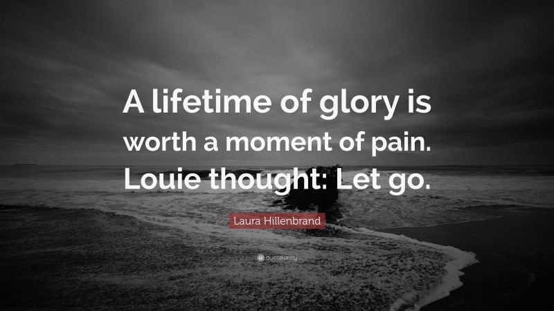 Laura Hillenbrand Quote: “A lifetime of glory is worth a moment of pain. Louie thought: Let go.”
