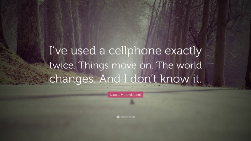 Laura Hillenbrand Quote: “I’ve used a cellphone exactly twice. Things move on. The world changes. And I don’t know it.”