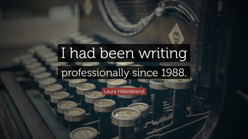 Laura Hillenbrand Quote: “I had been writing professionally since 1988.”