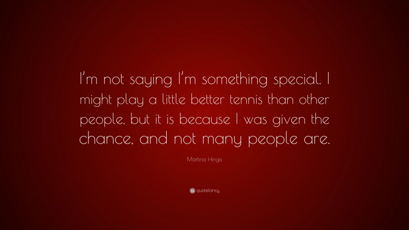 Martina Hingis Quote: “I’m not saying I’m something special. I might play a little better tennis than other people, but it is because I was given the chance, and not many people are.”