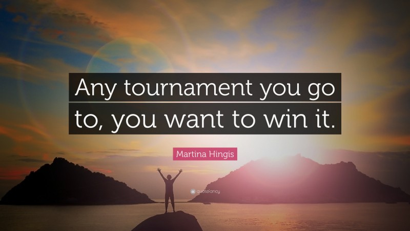 Martina Hingis Quote: “Any tournament you go to, you want to win it.”