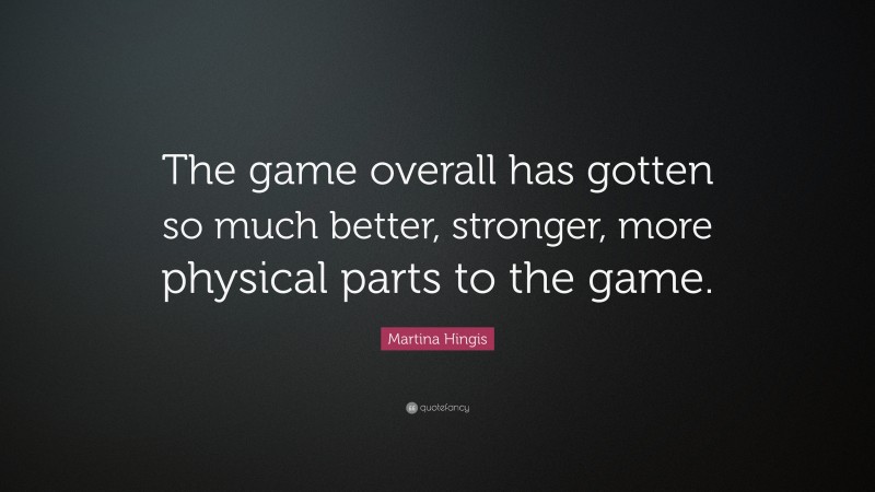 Martina Hingis Quote: “The game overall has gotten so much better, stronger, more physical parts to the game.”