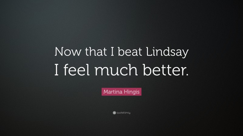 Martina Hingis Quote: “Now that I beat Lindsay I feel much better.”