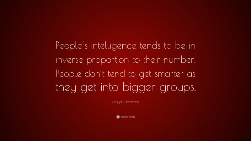 Robyn Hitchcock Quote: “People’s intelligence tends to be in inverse proportion to their number. People don’t tend to get smarter as they get into bigger groups.”