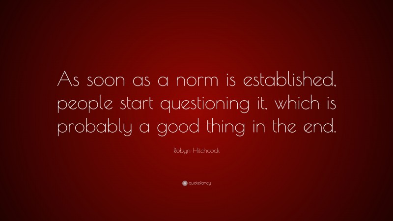 Robyn Hitchcock Quote: “As soon as a norm is established, people start questioning it, which is probably a good thing in the end.”