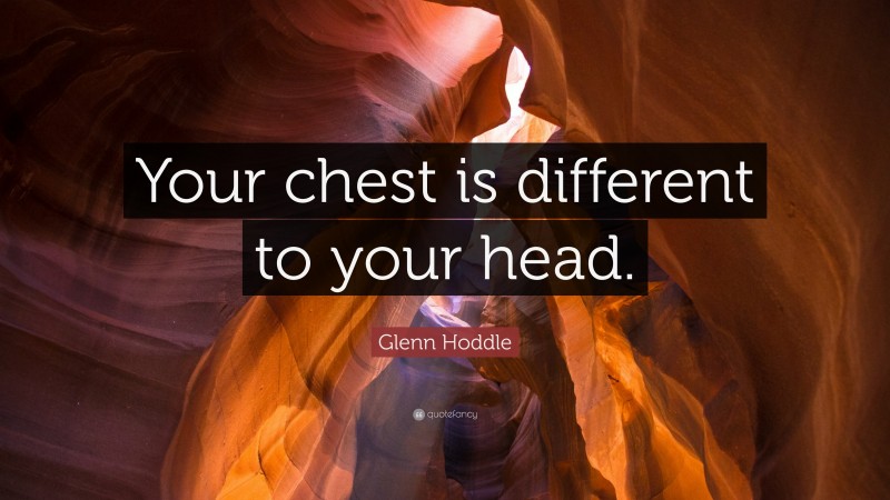 Glenn Hoddle Quote: “Your chest is different to your head.”