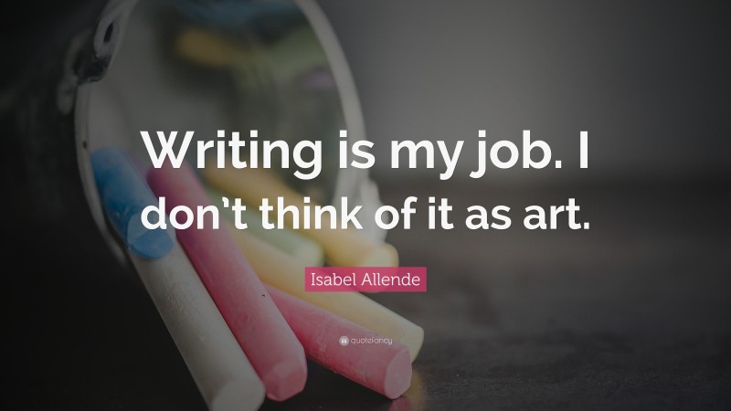 Isabel Allende Quote: “Writing is my job. I don’t think of it as art.”