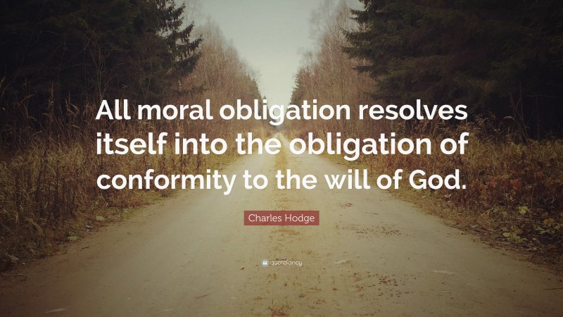 Charles Hodge Quote: “All moral obligation resolves itself into the obligation of conformity to the will of God.”