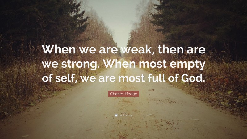 Charles Hodge Quote: “When we are weak, then are we strong. When most empty of self, we are most full of God.”