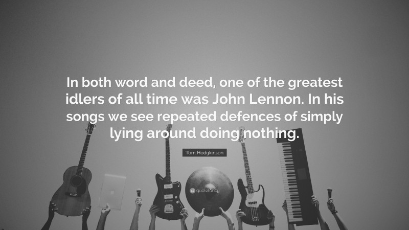Tom Hodgkinson Quote: “In both word and deed, one of the greatest idlers of all time was John Lennon. In his songs we see repeated defences of simply lying around doing nothing.”