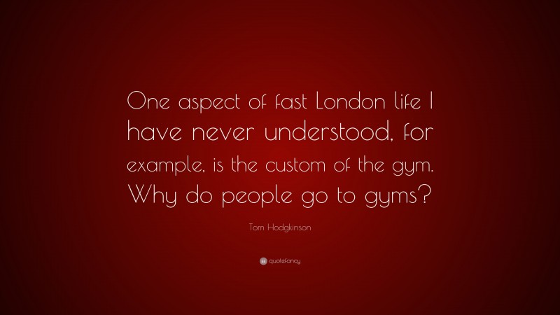 Tom Hodgkinson Quote: “One aspect of fast London life I have never understood, for example, is the custom of the gym. Why do people go to gyms?”